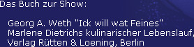 Das Buch zur Show:

   Georg A. Weth "Ick will wat Feines"
   Marlene Dietrichs kulinarischer Leb...